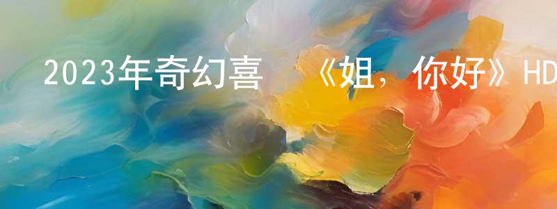 陳夢麗的動漫綜藝大全,2023年奇幻喜劇《姐，你好》HD國語中字迅雷下載_深夜電影